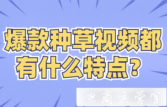 帶貨短視頻如何給買(mǎi)家種草?爆款種草視頻都有什么特點(diǎn)?